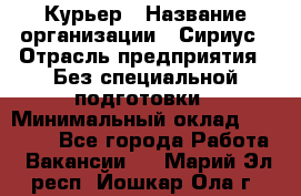 Курьер › Название организации ­ Сириус › Отрасль предприятия ­ Без специальной подготовки › Минимальный оклад ­ 80 000 - Все города Работа » Вакансии   . Марий Эл респ.,Йошкар-Ола г.